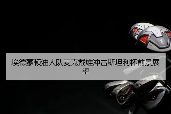埃德蒙顿油人队麦克戴维冲击斯坦利杯前景展望